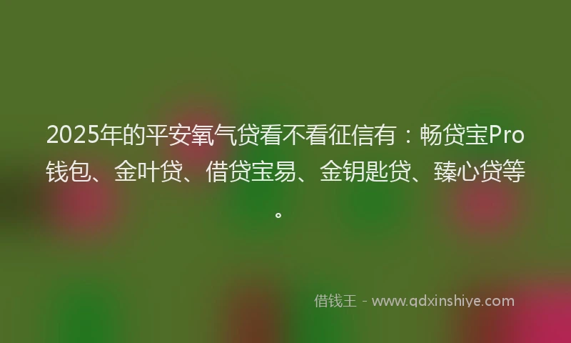 2025年的平安氧气贷看不看征信有：畅贷宝Pro钱包、金叶贷、借贷宝易、金钥匙贷、臻心贷等。
