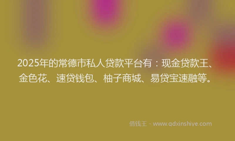 2025年的常德市私人贷款平台有：现金贷款王、金色花、速贷钱包、柚子商城、易贷宝速融等。
