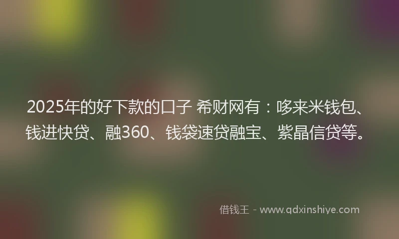 2025年的好下款的口子 希财网有：哆来米钱包、钱进快贷、融360、钱袋速贷融宝、紫晶信贷等。