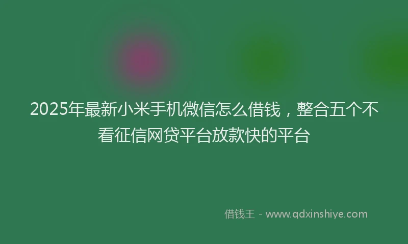 2025年最新小米手机微信怎么借钱，整合五个不看征信网贷平台放款快的平台
