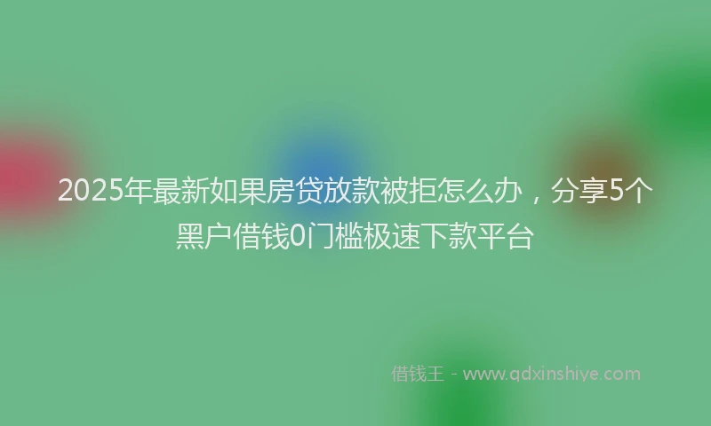 2025年最新如果房贷放款被拒怎么办，分享5个黑户借钱0门槛极速下款平台