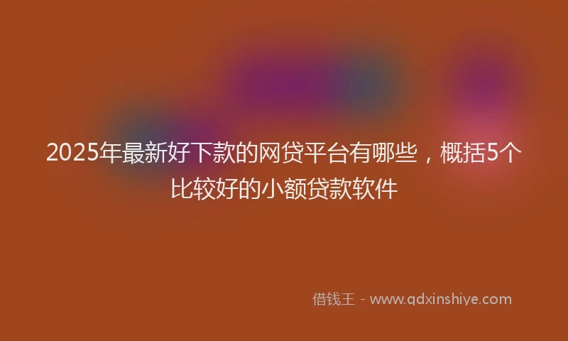 2025年最新好下款的网贷平台有哪些，概括5个比较好的小额贷款软件