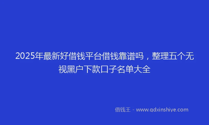 2025年最新好借钱平台借钱靠谱吗，整理五个无视黑户下款口子名单大全