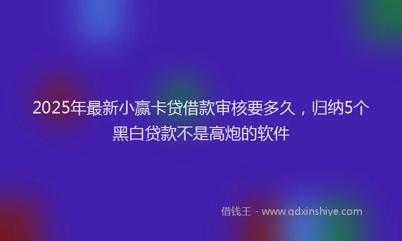 2025年最新小赢卡贷借款审核要多久，归纳5个黑白贷款不是高炮的软件