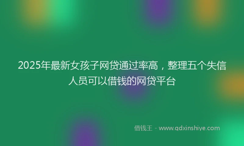 2025年最新女孩子网贷通过率高，整理五个失信人员可以借钱的网贷平台