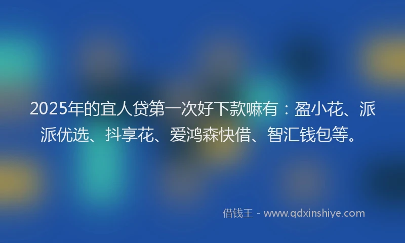 2025年的宜人贷第一次好下款嘛有：盈小花、派派优选、抖享花、爱鸿森快借、智汇钱包等。