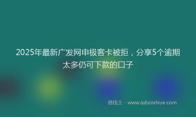 2025年最新广发网申极客卡被拒，分享5个逾期太多仍可下款的口子