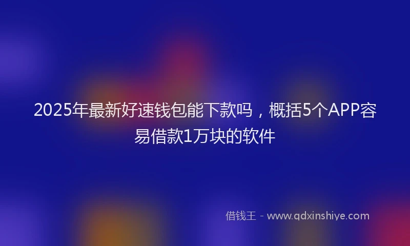2025年最新好速钱包能下款吗，概括5个APP容易借款1万块的软件