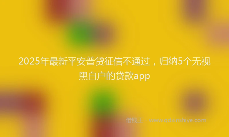 2025年最新平安普贷征信不通过，归纳5个无视黑白户的贷款app