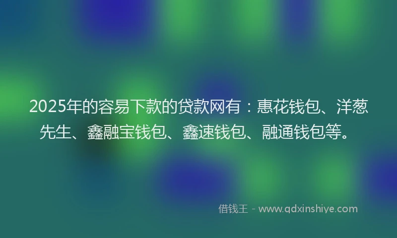 2025年的容易下款的贷款网有：惠花钱包、洋葱先生、鑫融宝钱包、鑫速钱包、融通钱包等。
