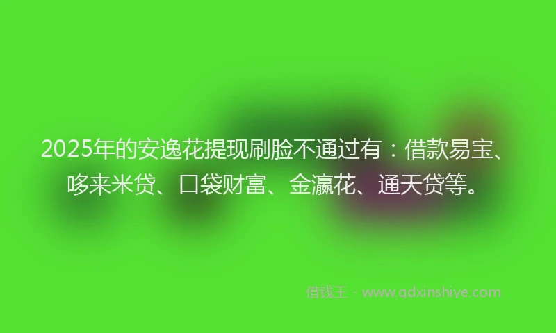 2025年的安逸花提现刷脸不通过有：借款易宝、哆来米贷、口袋财富、金瀛花、通天贷等。