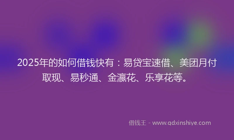 2025年的如何借钱快有：易贷宝速借、美团月付取现、易秒通、金瀛花、乐享花等。