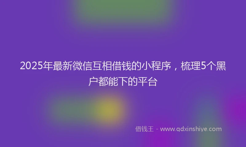 2025年最新微信互相借钱的小程序，梳理5个黑户都能下的平台