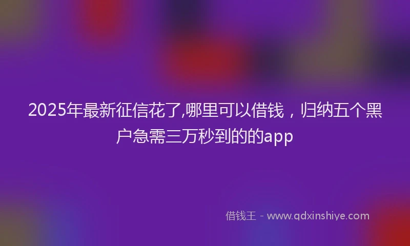 2025年最新征信花了,哪里可以借钱，归纳五个黑户急需三万秒到的的app