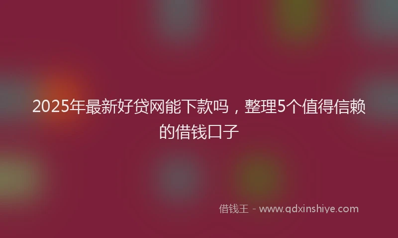 2025年最新好贷网能下款吗，整理5个值得信赖的借钱口子