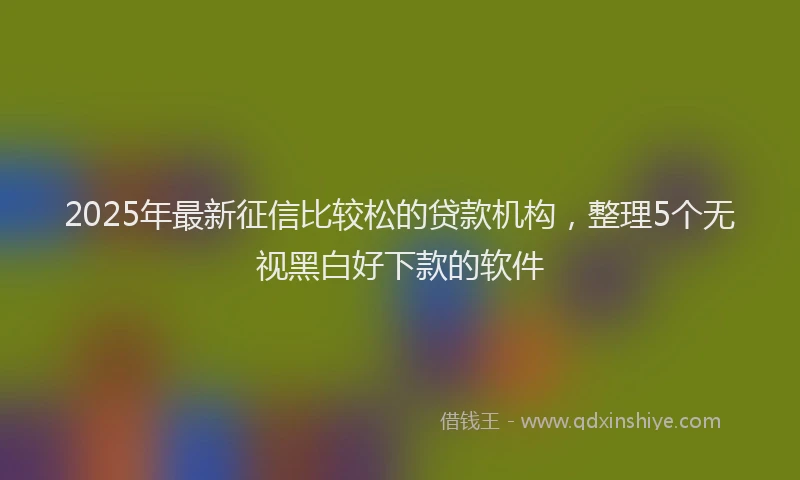 2025年最新征信比较松的贷款机构，整理5个无视黑白好下款的软件