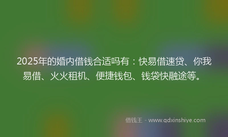 2025年的婚内借钱合适吗有：快易借速贷、你我易借、火火租机、便捷钱包、钱袋快融途等。