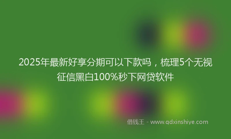 2025年最新好享分期可以下款吗，梳理5个无视征信黑白100%秒下网贷软件