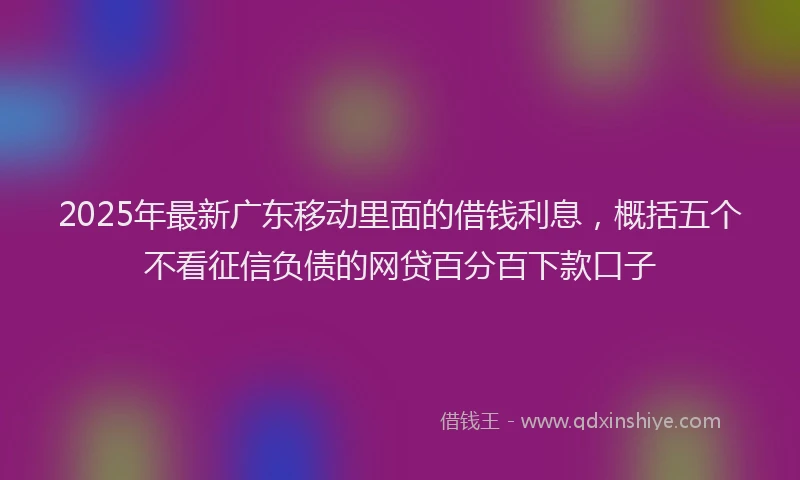2025年最新广东移动里面的借钱利息，概括五个不看征信负债的网贷百分百下款口子