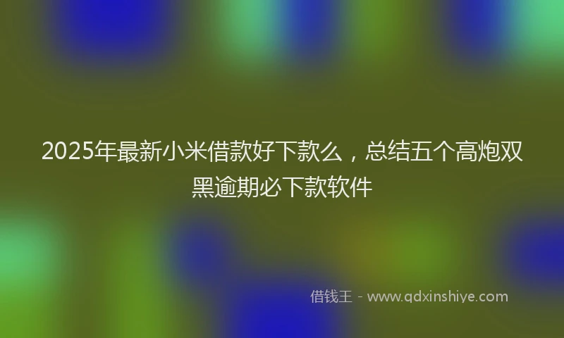 2025年最新小米借款好下款么，总结五个高炮双黑逾期必下款软件