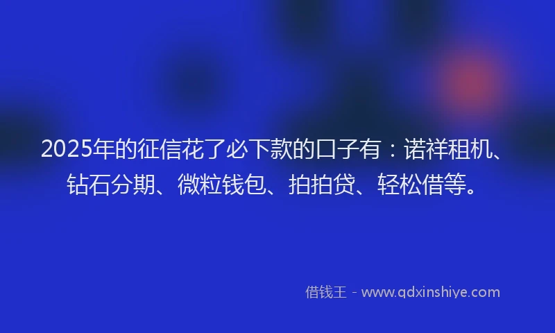 2025年的征信花了必下款的口子有：诺祥租机、钻石分期、微粒钱包、拍拍贷、轻松借等。