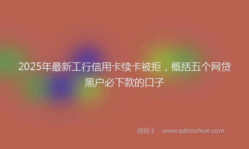 2025年最新工行信用卡续卡被拒，概括五个网贷黑户必下款的口子