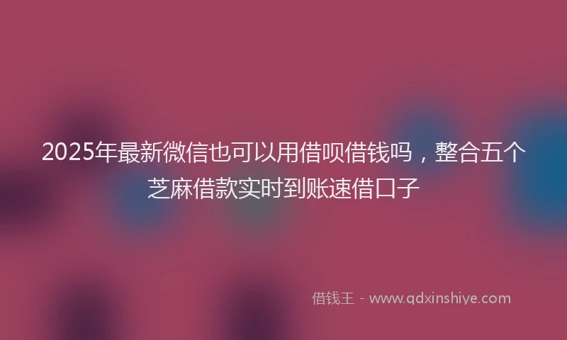 2025年最新微信也可以用借呗借钱吗，整合五个芝麻借款实时到账速借口子