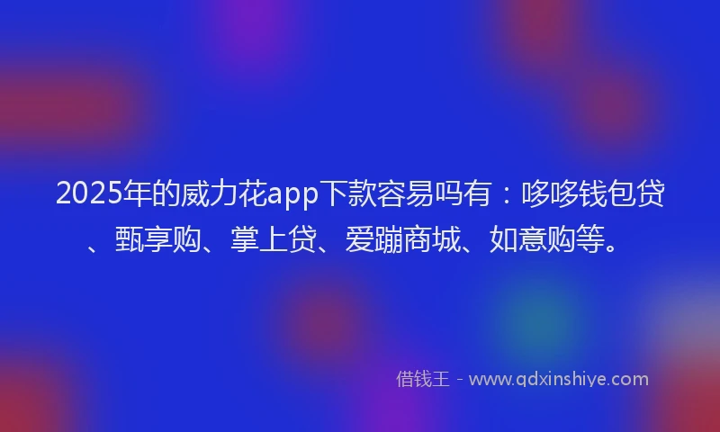 2025年的威力花app下款容易吗有：哆哆钱包贷、甄享购、掌上贷、爱蹦商城、如意购等。