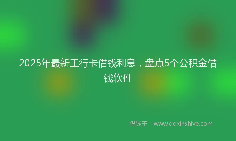 2025年最新工行卡借钱利息，盘点5个公积金借钱软件