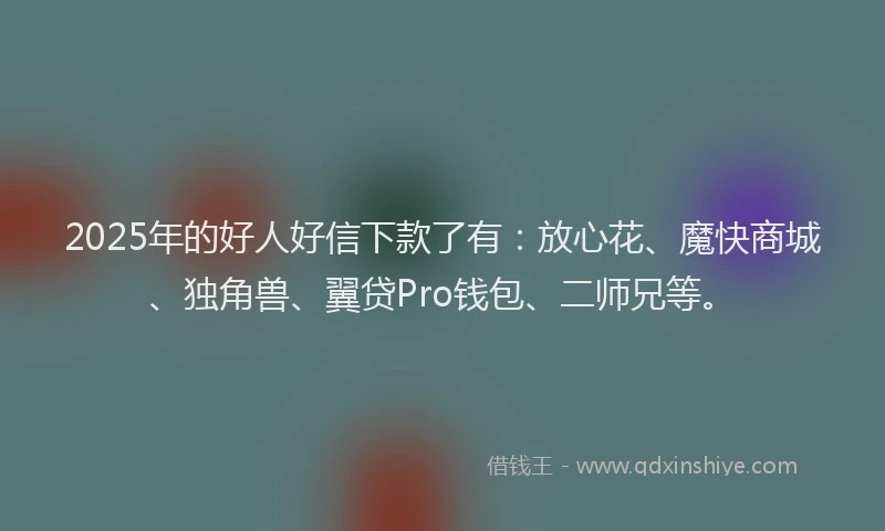2025年的好人好信下款了有：放心花、魔快商城、独角兽、翼贷Pro钱包、二师兄等。