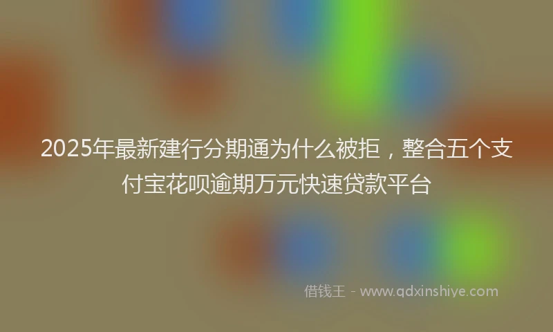 2025年最新建行分期通为什么被拒，整合五个支付宝花呗逾期万元快速贷款平台
