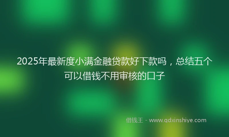 2025年最新度小满金融贷款好下款吗，总结五个可以借钱不用审核的口子