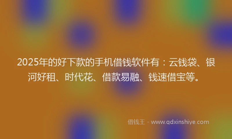 2025年的好下款的手机借钱软件有：云钱袋、银河好租、时代花、借款易融、钱速借宝等。