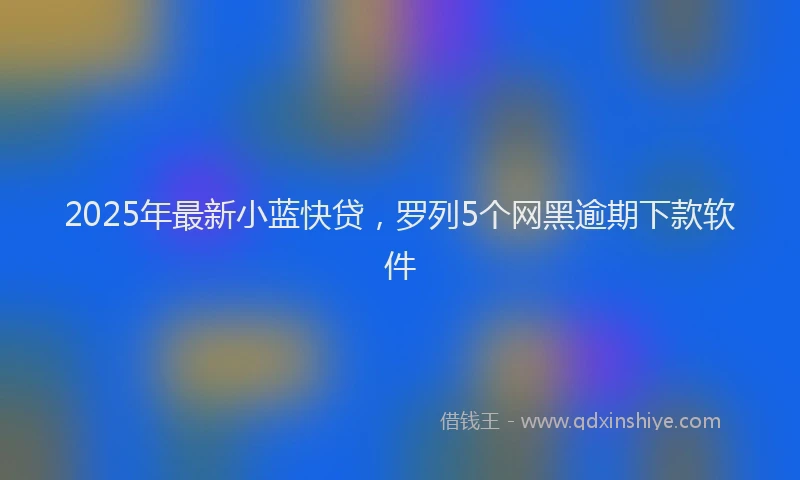 2025年最新小蓝快贷，罗列5个网黑逾期下款软件