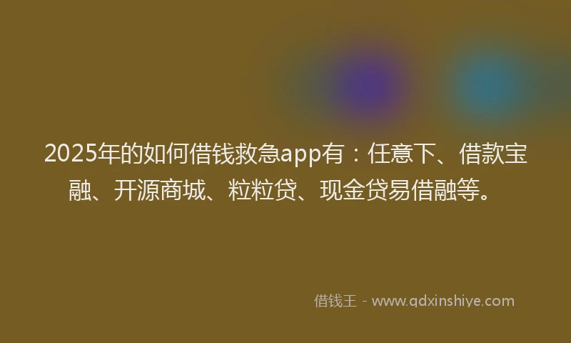 2025年的如何借钱救急app有：任意下、借款宝融、开源商城、粒粒贷、现金贷易借融等。