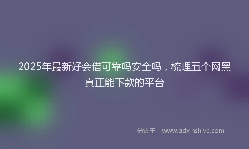2025年最新好会借可靠吗安全吗，梳理五个网黑真正能下款的平台