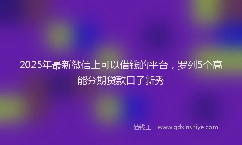 2025年最新微信上可以借钱的平台，罗列5个高能分期贷款口子新秀