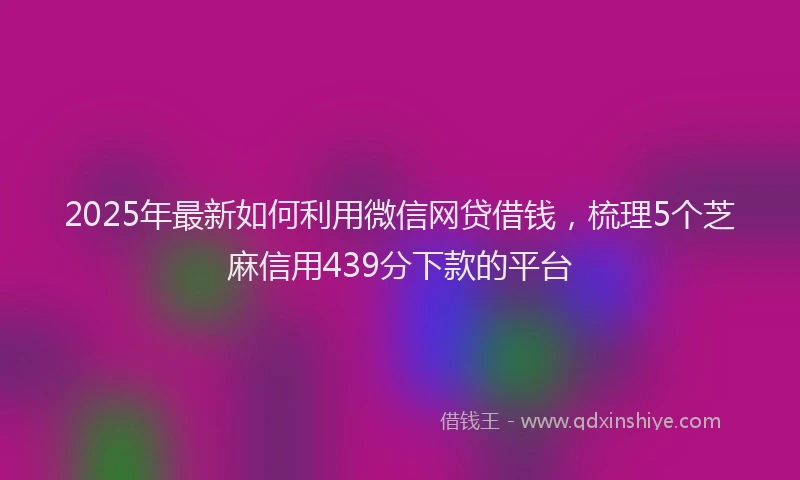 2025年最新如何利用微信网贷借钱，梳理5个芝麻信用439分下款的平台