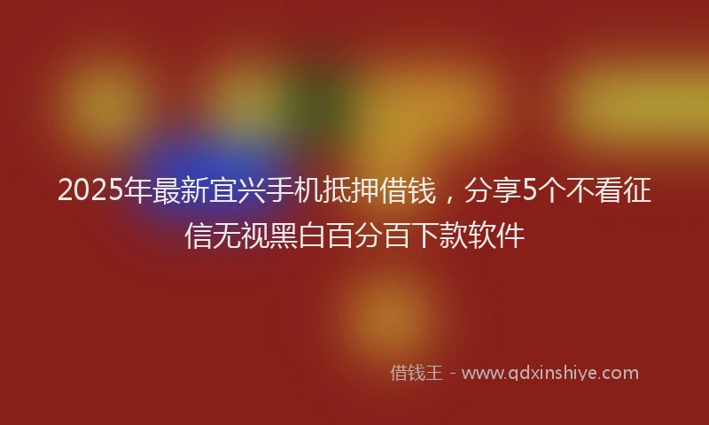 2025年最新宜兴手机抵押借钱，分享5个不看征信无视黑白百分百下款软件