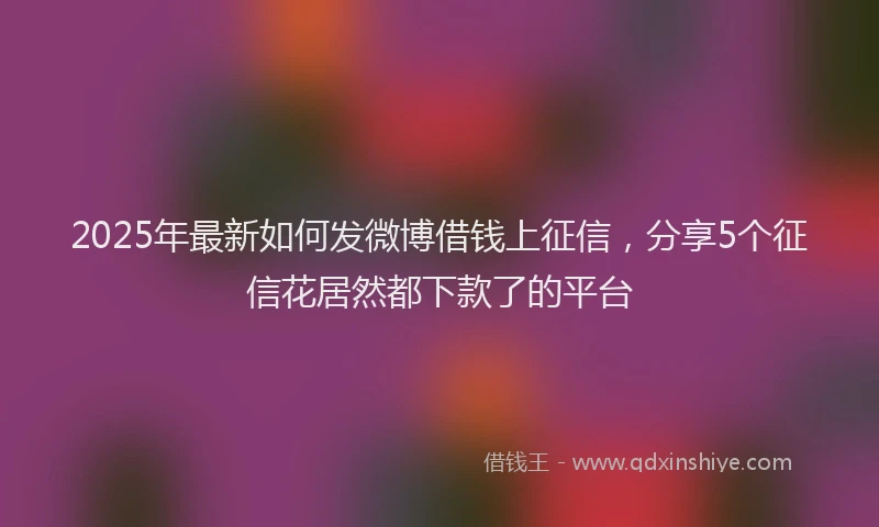 2025年最新如何发微博借钱上征信，分享5个征信花居然都下款了的平台