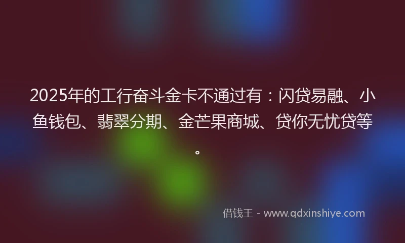 2025年的工行奋斗金卡不通过有：闪贷易融、小鱼钱包、翡翠分期、金芒果商城、贷你无忧贷等。