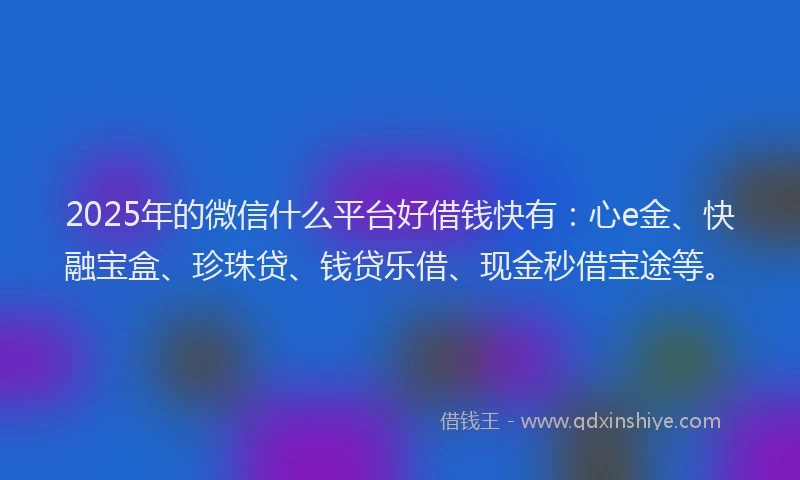 2025年的微信什么平台好借钱快有：心e金、快融宝盒、珍珠贷、钱贷乐借、现金秒借宝途等。