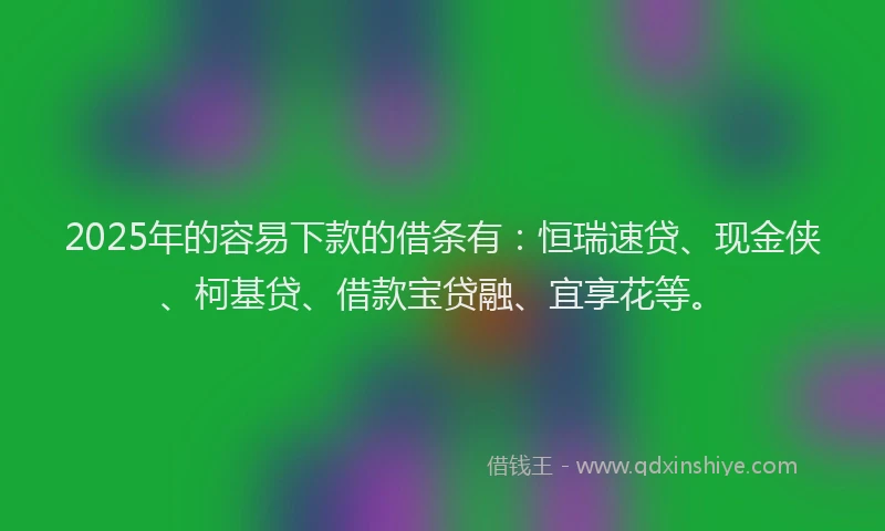 2025年的容易下款的借条有：恒瑞速贷、现金侠、柯基贷、借款宝贷融、宜享花等。
