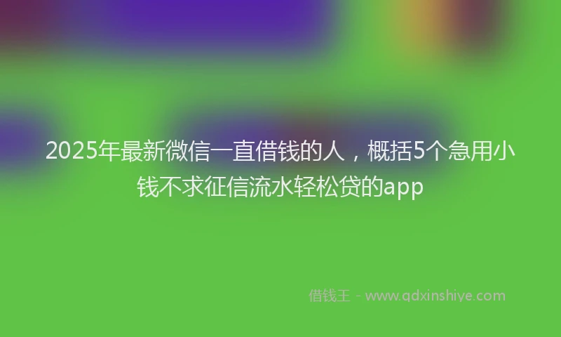 2025年最新微信一直借钱的人，概括5个急用小钱不求征信流水轻松贷的app