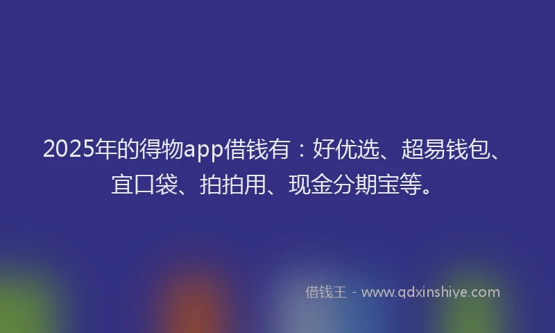 2025年的得物app借钱有：好优选、超易钱包、宜口袋、拍拍用、现金分期宝等。