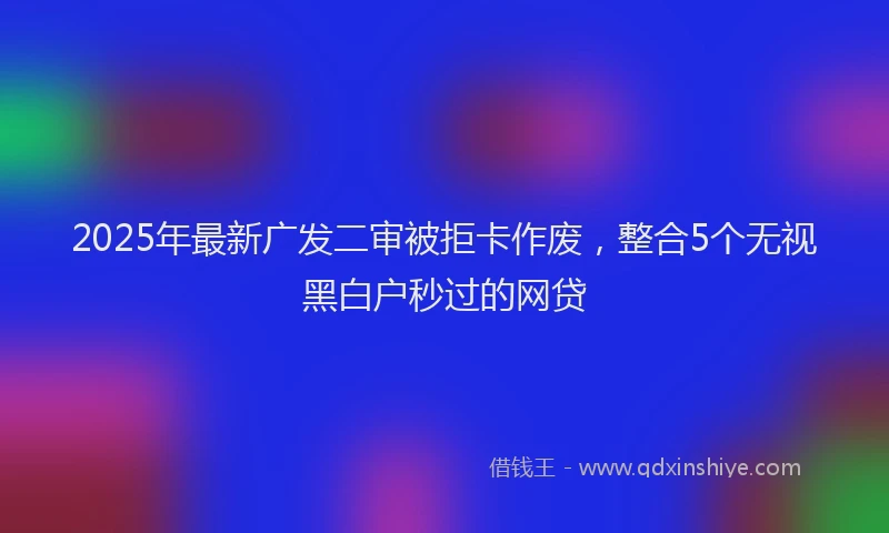 2025年最新广发二审被拒卡作废，整合5个无视黑白户秒过的网贷