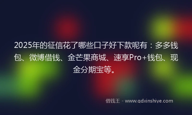 2025年的征信花了哪些口子好下款呢有：多多钱包、微博借钱、金芒果商城、速享Pro+钱包、现金分期宝等。