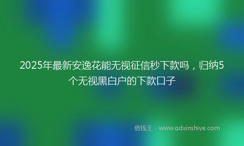 2025年最新安逸花能无视征信秒下款吗，归纳5个无视黑白户的下款口子