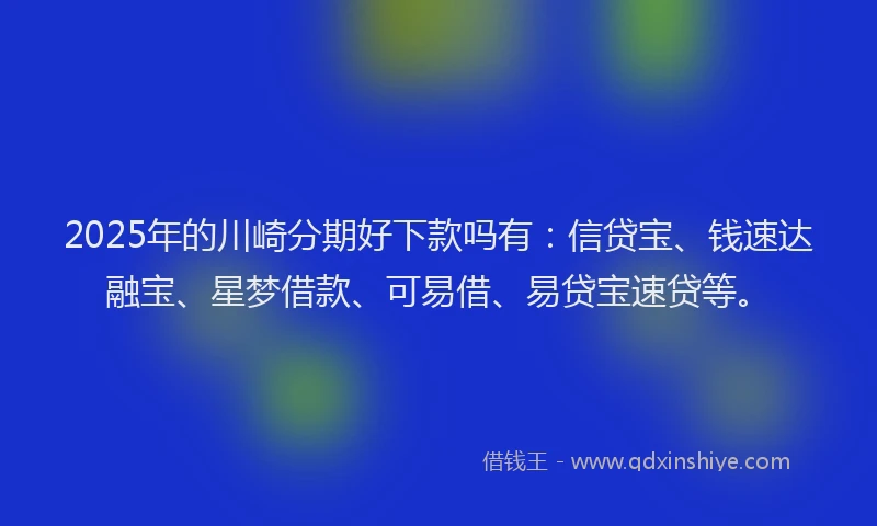 2025年的川崎分期好下款吗有：信贷宝、钱速达融宝、星梦借款、可易借、易贷宝速贷等。