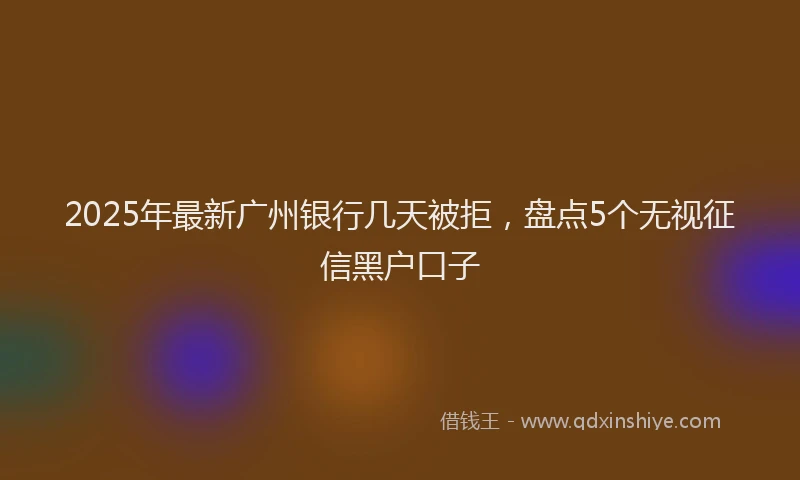 2025年最新广州银行几天被拒，盘点5个无视征信黑户口子